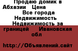 Продаю домик в Абхазии › Цена ­ 2 700 000 - Все города Недвижимость » Недвижимость за границей   . Ивановская обл.